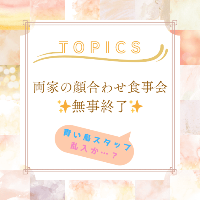 ✨会員様速報✨～『両家の顔合わせ食事会、無事終了』のご報告～ そこに乱入？青い鳥スタッフ…